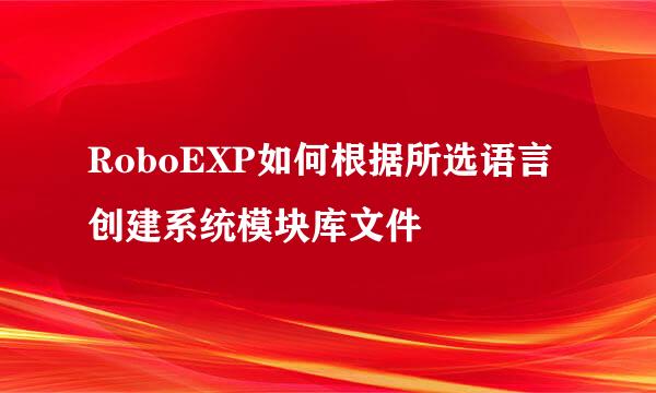 RoboEXP如何根据所选语言创建系统模块库文件