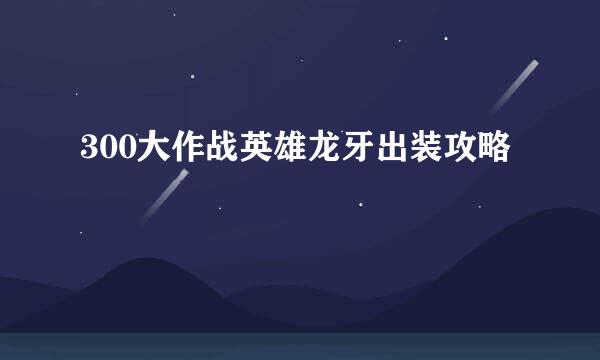 300大作战英雄龙牙出装攻略