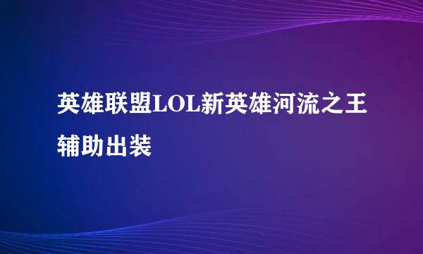 英雄联盟LOL新英雄河流之王辅助出装