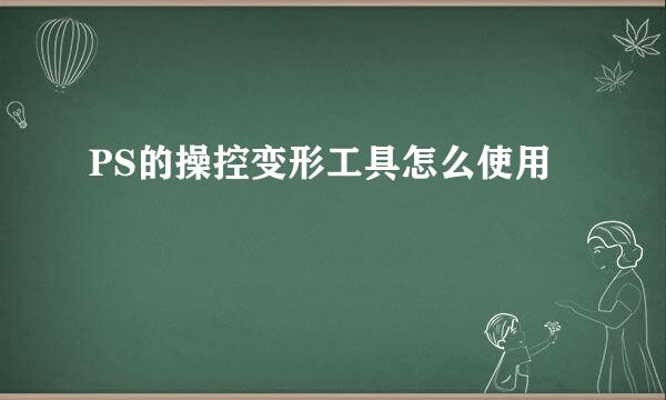 PS的操控变形工具怎么使用
