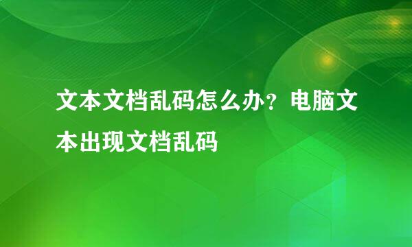 文本文档乱码怎么办？电脑文本出现文档乱码