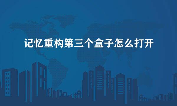 记忆重构第三个盒子怎么打开