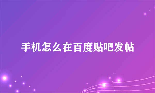 手机怎么在百度贴吧发帖