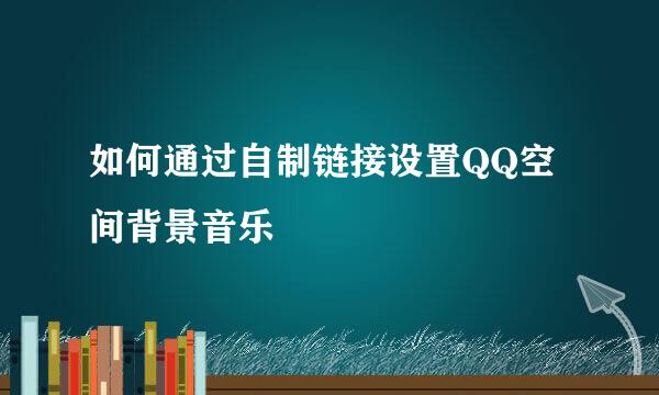 如何通过自制链接设置QQ空间背景音乐