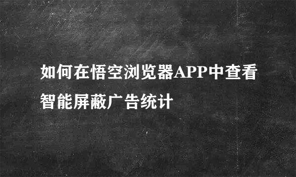 如何在悟空浏览器APP中查看智能屏蔽广告统计