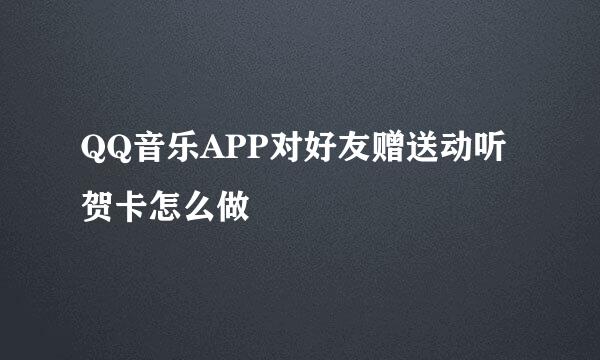 QQ音乐APP对好友赠送动听贺卡怎么做