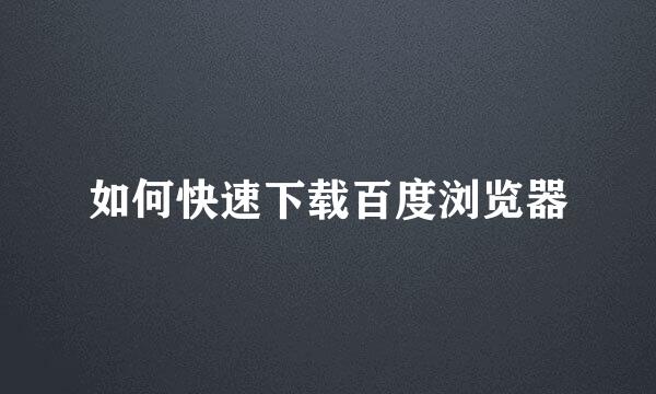 如何快速下载百度浏览器