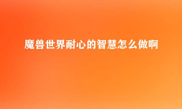 魔兽世界耐心的智慧怎么做啊