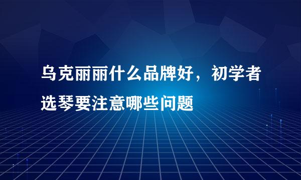 乌克丽丽什么品牌好，初学者选琴要注意哪些问题