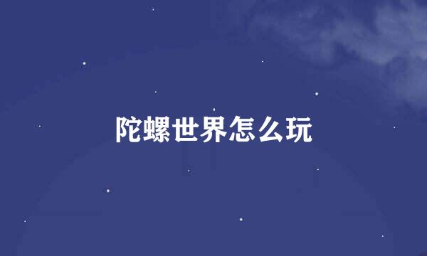 陀螺世界怎么玩