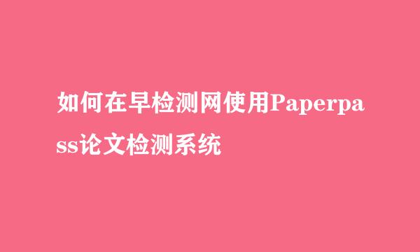 如何在早检测网使用Paperpass论文检测系统