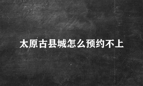 太原古县城怎么预约不上
