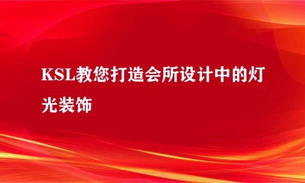 KSL教您打造会所设计中的灯光装饰