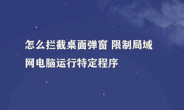 怎么拦截桌面弹窗 限制局域网电脑运行特定程序