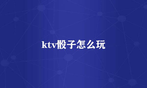 ktv骰子怎么玩