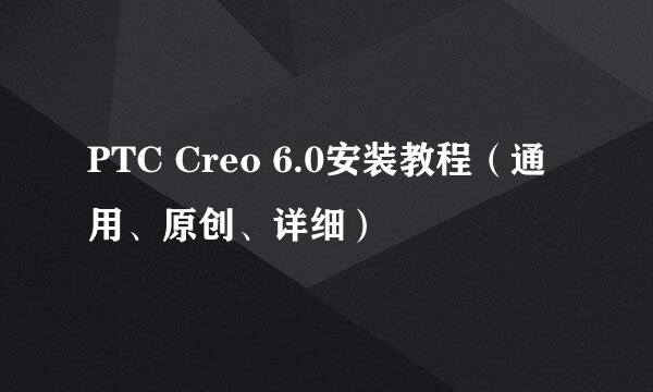 PTC Creo 6.0安装教程（通用、原创、详细）