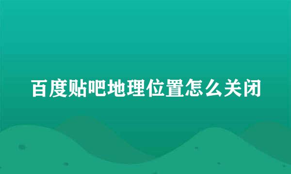 百度贴吧地理位置怎么关闭