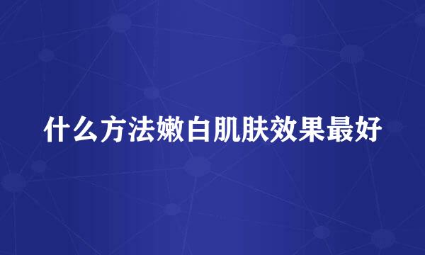 什么方法嫩白肌肤效果最好