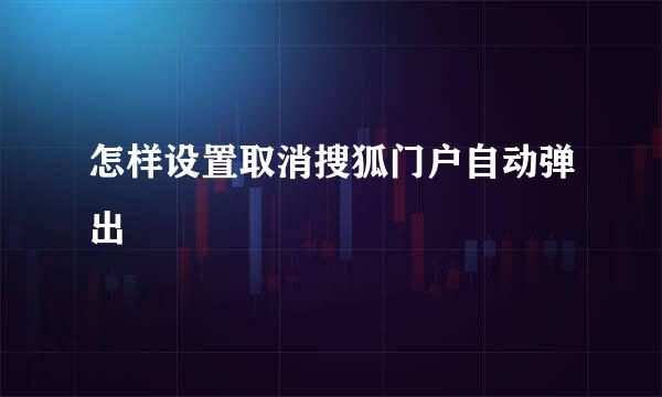 怎样设置取消搜狐门户自动弹出