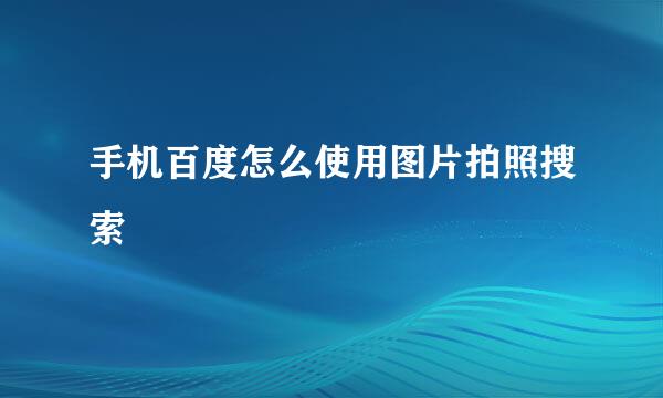 手机百度怎么使用图片拍照搜索