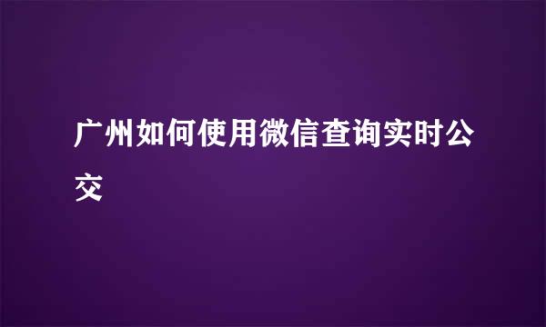 广州如何使用微信查询实时公交