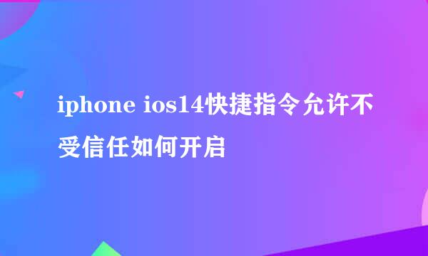 iphone ios14快捷指令允许不受信任如何开启
