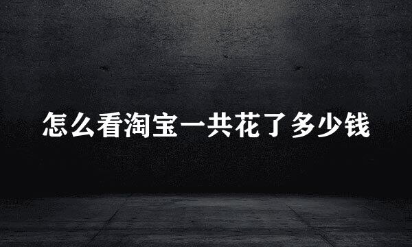 怎么看淘宝一共花了多少钱