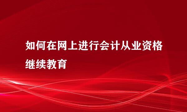 如何在网上进行会计从业资格继续教育
