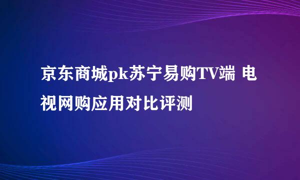 京东商城pk苏宁易购TV端 电视网购应用对比评测
