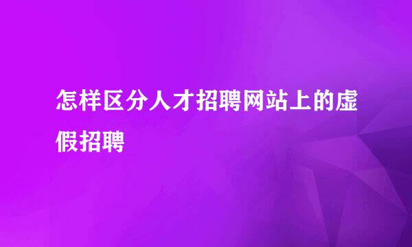 怎样区分人才招聘网站上的虚假招聘