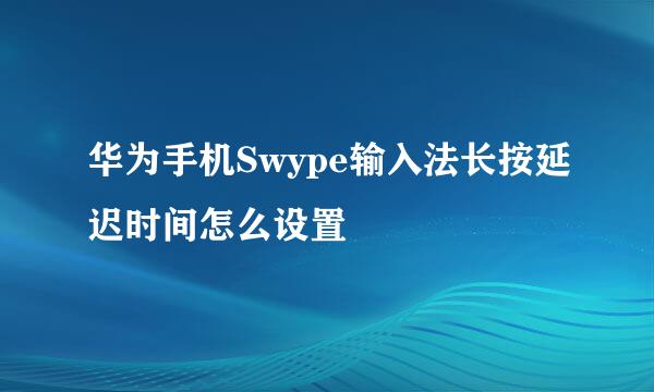 华为手机Swype输入法长按延迟时间怎么设置