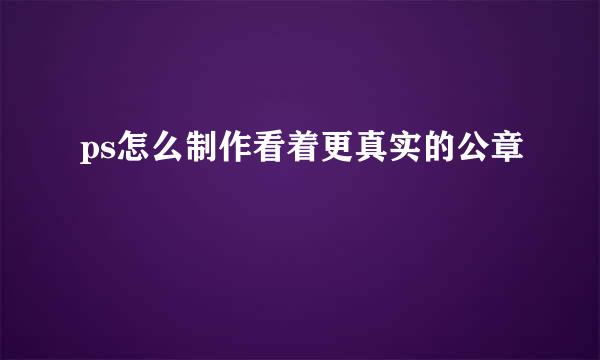 ps怎么制作看着更真实的公章