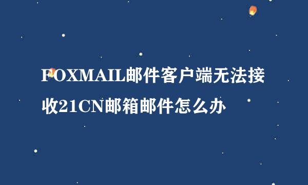 FOXMAIL邮件客户端无法接收21CN邮箱邮件怎么办