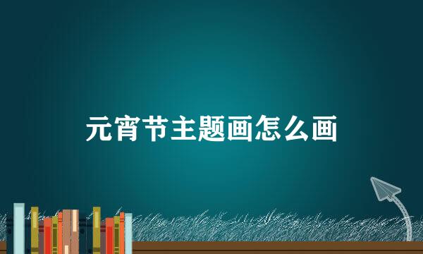元宵节主题画怎么画