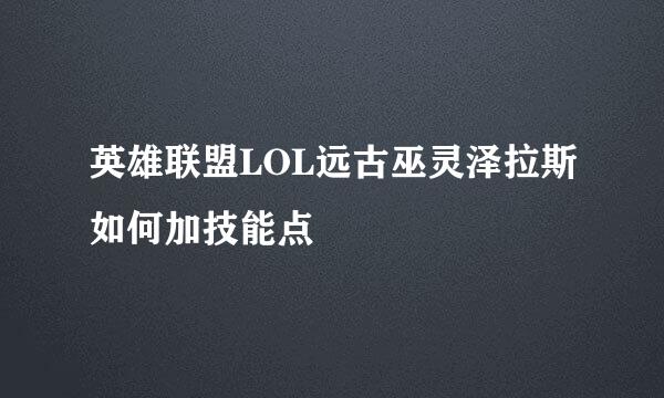 英雄联盟LOL远古巫灵泽拉斯如何加技能点