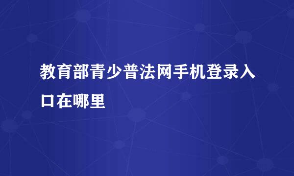 教育部青少普法网手机登录入口在哪里