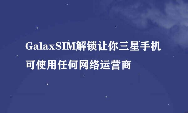 GalaxSIM解锁让你三星手机可使用任何网络运营商