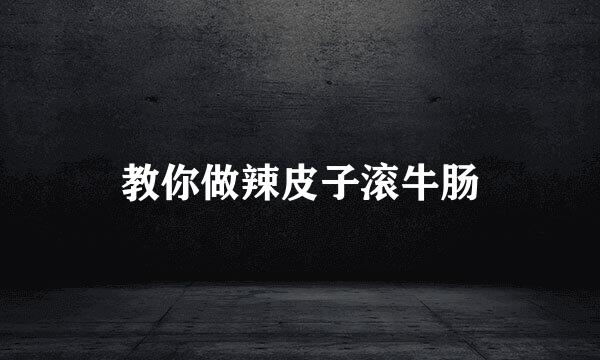 教你做辣皮子滚牛肠