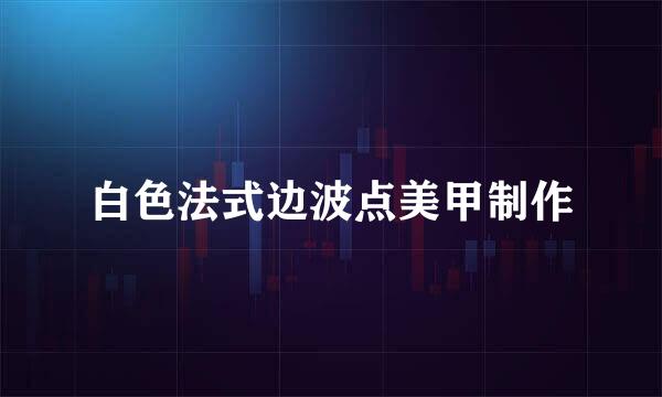 白色法式边波点美甲制作
