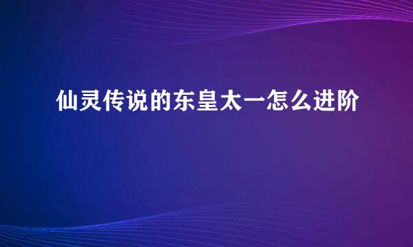 仙灵传说的东皇太一怎么进阶