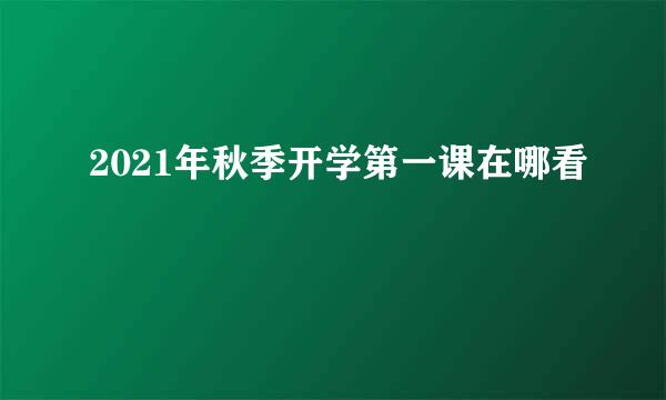2021年秋季开学第一课在哪看