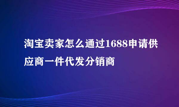淘宝卖家怎么通过1688申请供应商一件代发分销商