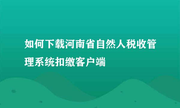 如何下载河南省自然人税收管理系统扣缴客户端