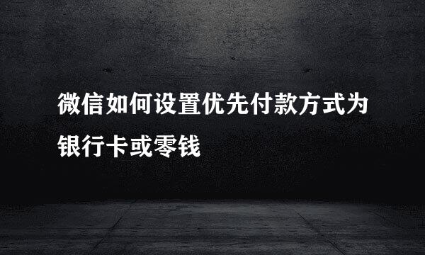 微信如何设置优先付款方式为银行卡或零钱