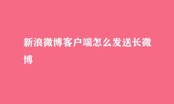 新浪微博客户端怎么发送长微博