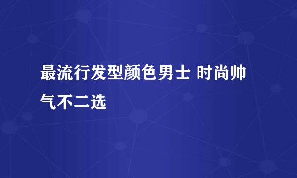 最流行发型颜色男士 时尚帅气不二选