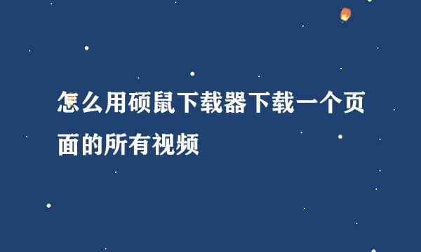 怎么用硕鼠下载器下载一个页面的所有视频