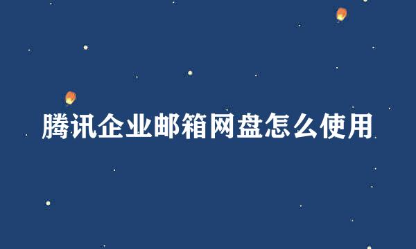 腾讯企业邮箱网盘怎么使用