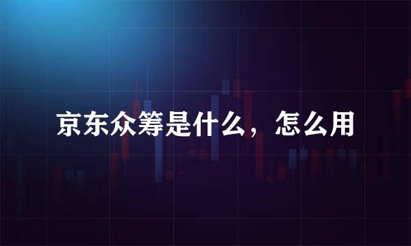 京东众筹是什么，怎么用