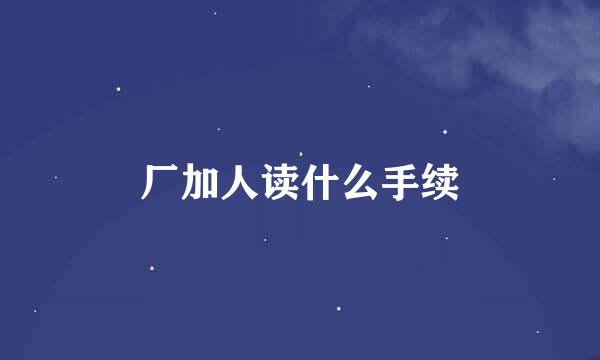 厂加人读什么手续